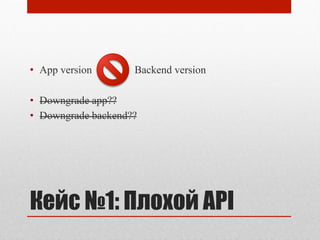 Кейс №1: Плохой API
•  App version Backend version
•  Downgrade app??
•  Downgrade backend??
 