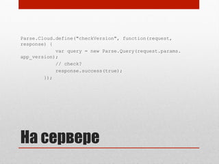 На сервере
Parse.Cloud.define("checkVersion", function(request,
response) {
var query = new Parse.Query(request.params.
app_version);
// check?
response.success(true);
});
 