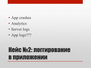 Кейс №2: логгирование
в приложении
•  App crashes
•  Analytics
•  Server logs
•  App logs???
 