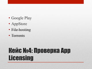 Кейс №4: Проверка App
Licensing
•  Google Play
•  AppStore
•  File hosting
•  Torrents
 