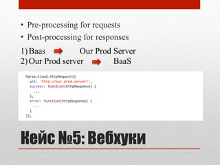 Кейс №5: Вебхуки
•  Pre-processing for requests
•  Post-processing for responses
1) Baas Our Prod Server
2) Our Prod server BaaS
 