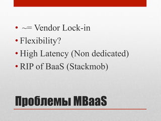 Проблемы MBaaS
•  ~= Vendor Lock-in
• Flexibility?
• High Latency (Non dedicated)
• RIP of BaaS (Stackmob)
 