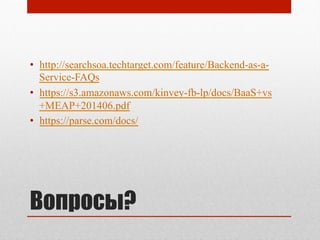 Вопросы?
•  http://searchsoa.techtarget.com/feature/Backend-as-a-
Service-FAQs
•  https://s3.amazonaws.com/kinvey-fb-lp/docs/BaaS+vs
+MEAP+201406.pdf
•  https://parse.com/docs/
 