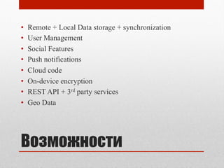 Возможности
•  Remote + Local Data storage + synchronization
•  User Management
•  Social Features
•  Push notifications
•  Cloud code
•  On-device encryption
•  REST API + 3rd party services
•  Geo Data
 