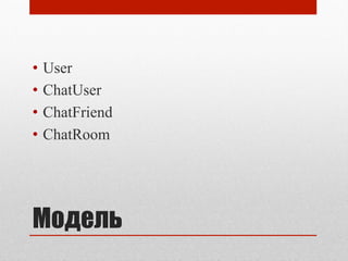 Модель
•  User
•  ChatUser
•  ChatFriend
•  ChatRoom
 