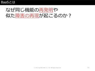 BaaSとは
なぜ同じ機能の再発明や
似た障害の再現が起こるのか？
© 2016 SQUARE ENIX CO., LTD. All Rights Reserved. 11
 