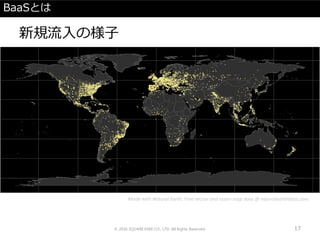 BaaSとは
新規流入の様子
© 2016 SQUARE ENIX CO., LTD. All Rights Reserved. 17
Made with Natural Earth. Free vector and raster map data @ naturalearthdata.com.
 