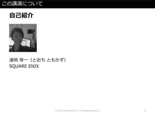 この講演について
自己紹介
遠地 等一（とおち ともかず）
SQUARE ENIX
© 2016 SQUARE ENIX CO., LTD. All Rights Reserved. 3
 