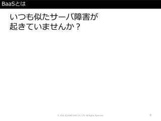 BaaSとは
いつも似たサーバ障害が
起きていませんか？
© 2016 SQUARE ENIX CO., LTD. All Rights Reserved. 9
 