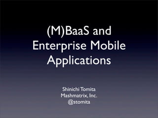 (M)BaaS and
Enterprise Mobile
Applications
Shinichi Tomita
Mashmatrix, Inc.
@stomita
 