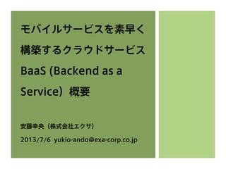 モバイルサービスを素早く
構築するクラウドサービス
BaaS (Backend as a
Service）概要
安藤幸央（株式会社エクサ）
2013/7/6 yukio-ando@exa-corp.co.jp
 
