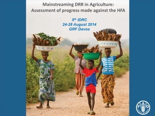 Mainstreaming DRR in Agriculture: 
Assessment of progress made against the HFA 
5th IDRC 
24-28 August 2014 
GRF Davos 
 