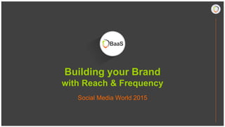 Building your Brand
with Reach & Frequency
Social Media World 2015
 