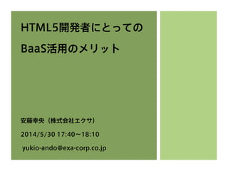 HTML5開発者にとっての
BaaS活用のメリット
安藤幸央（株式会社エクサ）
2014/5/30 17:40∼18:10
yukio-ando@exa-corp.co.jp
 