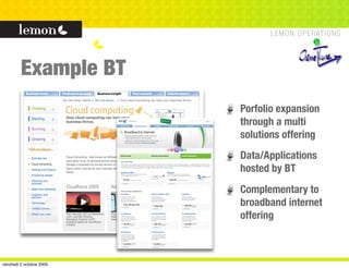 Example BT
                          Porfolio expansion
                          through a multi
                          solutions offering
                          Data/Applications
                          hosted by BT
                          Complementary to
                          broadband internet
                          offering



vendredi 2 octobre 2009
 
