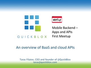 Mobile	
  Backend	
  –	
  	
  
                                 Apps	
  and	
  APIs	
  	
  
                                 First	
  Meetup	
  


An	
  overview	
  of	
  BaaS	
  and	
  cloud	
  APIs	
  
                         	
  
   Taras Filatov, CEO and founder of @QuickBlox 
                taras@quickblox.com
 