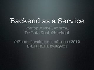 Backend as a Service
      Philipp Michel, @phimi_
      Dr. Lutz Kohl, @lutzkohl

 @iPhone developer conference 2012
       22.11.2012, Stuttgart
 
