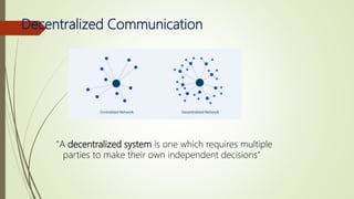 Decentralized Communication
"A decentralized system is one which requires multiple
parties to make their own independent decisions"
 