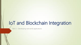 IoT and Blockchain Integration
Part 3 – Developing real world applications
 