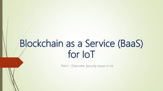 Blockchain as a Service (BaaS)
for IoT
Part I - Overview, Security issues in iot
 