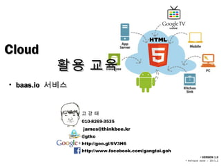 Cloud
          활용 교육
• baas.io 서비스


                고강태
                010-8269-3535
                james@thinkbee.kr
                @gtko
                http://goo.gl/9V3H6
                http://www.facebook.com/gangtai.goh
                                                                • VERSION 1.0
                                                      • Release Date : 2013.2
 