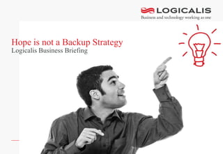 Hope is not a Backup Strategy
Logicalis Business Briefing
 