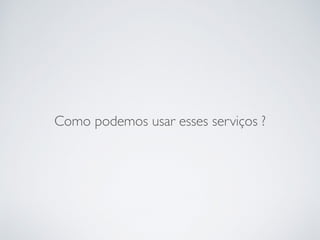 Como podemos usar esses serviços ?
 