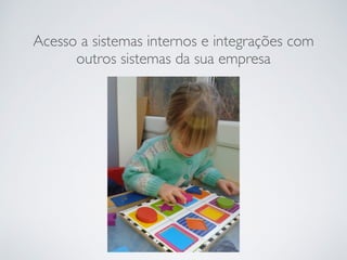 Acesso a sistemas internos e integrações com
outros sistemas da sua empresa
 