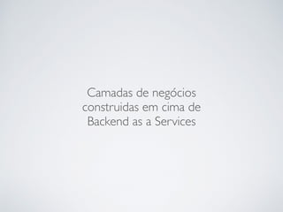 Camadas de negócios
construidas em cima de
Backend as a Services
 