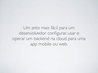 Um jeito mais fácil para um
desenvolvedor conﬁgurar, usar e
operar um backend na cloud para uma
app mobile ou web.
 