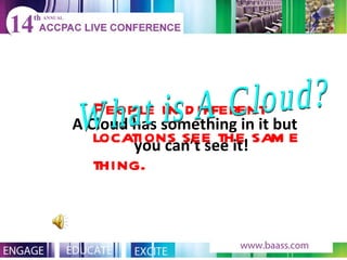 A Cloud has something in it but you can’t see it! People in different locations see the same thing.   What is A Cloud? 