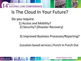 Is The Cloud In Your Future? Do you require: 1) Access and Mobility?  2) Security? (Disaster Recovery) 3) Improved Business Processes/Reporting? (Location based services.) Punch In Punch Out 