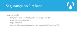 Segurançano Firebase
• Autenticação
• Integração com Facebook, GitHub, Google e Twitter
• Login via E-mail/Password
• Login anônimo
• Custom Tokens para integração com outras plataformas ou SSO.
 