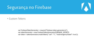 Segurançano Firebase
• Custom Tokens
var FirebaseTokenGenerator = require("firebase-token-generator.js");
var tokenGenerator = new FirebaseTokenGenerator(FIREBASE_SECRET);
var token = tokenGenerator.createToken({ "uid": "1", "hasEmergencyTowel": true });
 