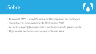 Sobre
• Microsoft MVP – Visual Studio and Development Technologies
• Trabalha com desenvolvimento Web desde 2003
• Atuação em projetos nacionais e internacionais de grande porte
• Hoje realiza consultorias e treinamentos na área
 