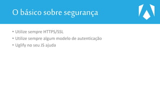 O básico sobre segurança
• Utilize sempre HTTPS/SSL
• Utilize sempre algum modelo de autenticação
• Uglify no seu JS ajuda
 
