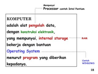 RAM
Contoh
WINDOWS
Mempunyai
Processor contoh Intel Pentium
KOMPUTER
adalah alat pengolah data,
dengan konstruksi elektronik,
yang mempunyai, internal storage
bekerja dengan bantuan
Operating System
menurut program yang diberikan
kepadanya.
18
 