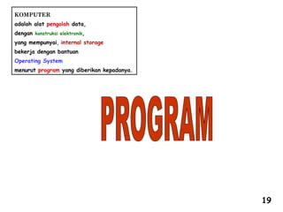 KOMPUTER
adalah alat pengolah data,
dengan konstruksi elektronik,
yang mempunyai, internal storage
bekerja dengan bantuan
Operating System
menurut program yang diberikan kepadanya.
19
 