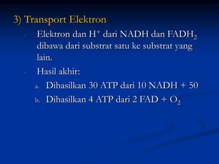 3) Transport Elektron
- Elektron dan H+ dari NADH dan FADH2
dibawa dari substrat satu ke substrat yang
lain.
- Hasil akhir:
a. Dihasilkan 30 ATP dari 10 NADH + 50
b. Dihasilkan 4 ATP dari 2 FAD + O2
 