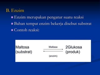 B. Enzim
 Enzim merupakan pengatur suatu reaksi
 Bahan tempat enzim bekerja disebut substrat
 Contoh reaksi:
Maltosa 2Glukosa
(substrat) (produk)
Maltase
(enzim)
 