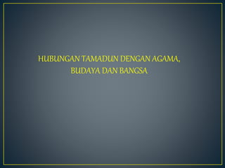 HUBUNGAN TAMADUN DENGAN AGAMA,
BUDAYA DAN BANGSA
 