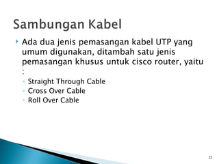 Ada dua jenis pemasangan kabel UTP yang umum digunakan, ditambah satu jenis pemasangan khusus untuk cisco router, yaitu : Straight Through Cable Cross Over Cable Roll Over Cable 