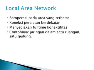 Beroperasi pada area yang terbatas Koneksi peralatan berdekatan Menyediakan fulltime konektifitas Contohnya: jaringan dalam satu ruangan, satu gedung. 