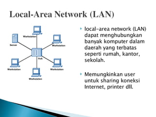 local-area network (LAN) dapat menghubungkan banyak komputer dalam daerah yang terbatas seperti rumah, kantor, sekolah. Memungkinkan user untuk sharing koneksi Internet, printer dll.   