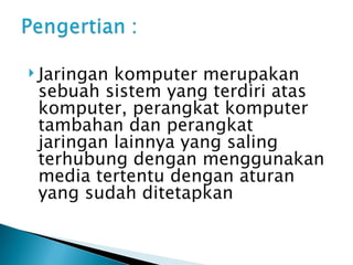 Jaringan komputer merupakan sebuah sistem yang terdiri atas komputer, perangkat komputer tambahan dan perangkat jaringan lainnya yang saling terhubung dengan menggunakan media tertentu dengan aturan yang sudah ditetapkan 