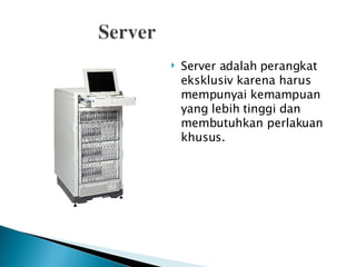 Server adalah perangkat eksklusiv karena harus mempunyai kemampuan yang lebih tinggi dan membutuhkan perlakuan khusus.  