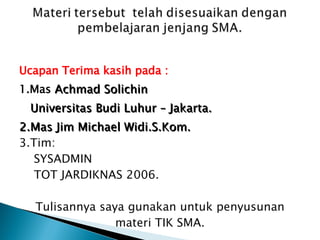 Ucapan Terima kasih pada : 1.Mas  Achmad Solichin Universitas Budi Luhur – Jakarta. 2.Mas Jim Michael Widi.S.Kom.  3.Tim: SYSADMIN TOT JARDIKNAS 2006. Tulisannya saya gunakan untuk penyusunan materi TIK SMA. Semoga Bermanfaat 
