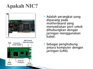 Adalah perangkat yang dipasang pada motherboard yang menyediakan port untuk dihubungkan dengan jaringan menggunakan kabel.  Sebagai penghubung antara komputer dengan jaringan (LAN).  