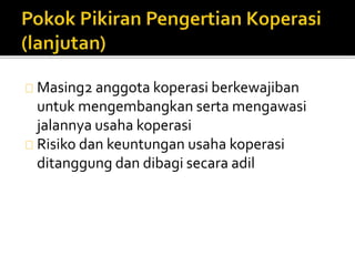 Masing2 anggota koperasi berkewajiban 
untuk mengembangkan serta mengawasi 
jalannya usaha koperasi 
Risiko dan keuntungan usaha koperasi 
ditanggung dan dibagi secara adil 
 