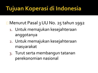 Menurut Pasal 3 UU No. 25 tahun 1992 
1. Untuk memajukan kesejahteraan 
anggotanya 
2. Untuk memajukan kesejahteraan 
masyarakat 
3. Turut serta membangun tatanan 
perekonomian nasional 
 